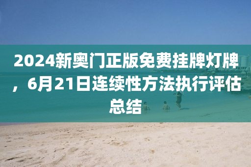 2024新奥门正版免费挂牌灯牌，6月21日连续性方法执行评估总结