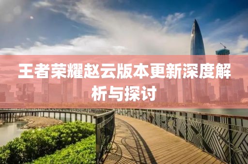 王者荣耀赵云版本更新深度解析与探讨
