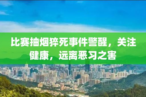 比赛抽烟猝死事件警醒，关注健康，远离恶习之害