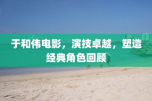 于和伟电影，演技卓越，塑造经典角色回顾