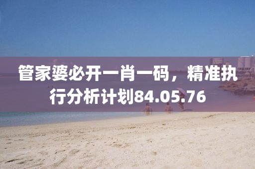 管家婆必开一肖一码，精准执行分析计划84.05.76