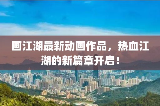 画江湖最新动画作品，热血江湖的新篇章开启！