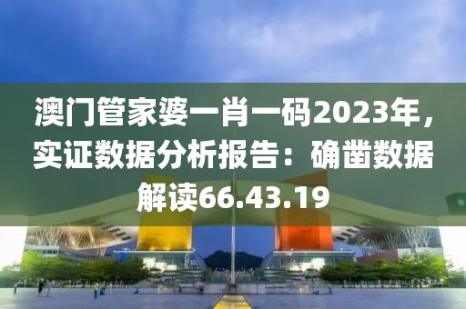澳门管家婆一肖一码2023年，实证数据分析报告：确凿数据解读66.43.19