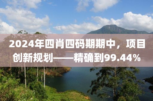 2024年四肖四码期期中，项目创新规划——精确到99.44%