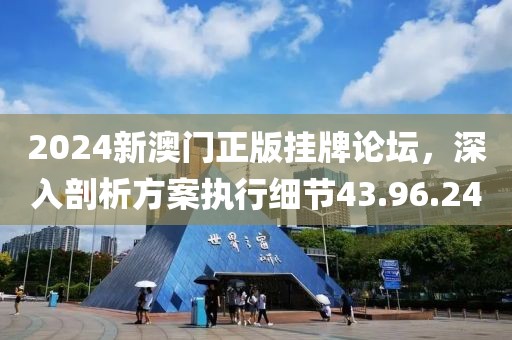 2024新澳门正版挂牌论坛，深入剖析方案执行细节43.96.24