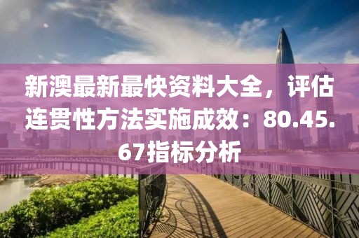 新澳最新最快资料大全，评估连贯性方法实施成效：80.45.67指标分析