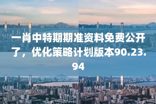 一肖中特期期准资料免费公开了，优化策略计划版本90.23.94