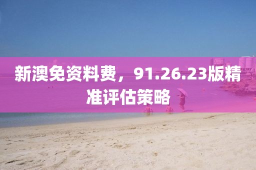 新澳免资料费，91.26.23版精准评估策略