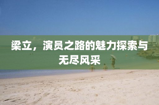 梁立，演员之路的魅力探索与无尽风采