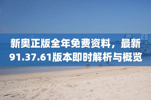 新奥正版全年免费资料，最新91.37.61版本即时解析与概览
