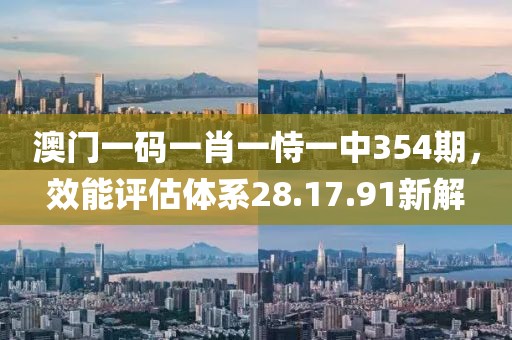 澳门一码一肖一恃一中354期，效能评估体系28.17.91新解