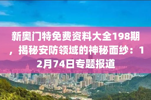 新奥门特免费资料大全198期，揭秘安防领域的神秘面纱：12月74日专题报道