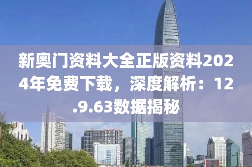 新奥门资料大全正版资料2024年免费下载，深度解析：12.9.63数据揭秘
