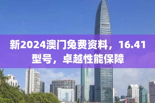 新2024澳门兔费资料，16.41型号，卓越性能保障