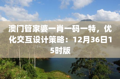 澳门管家婆一肖一码一特，优化交互设计策略：12月36日15时版