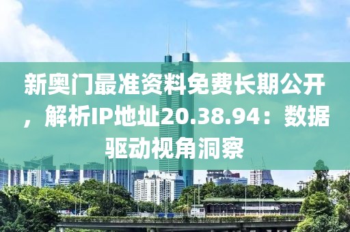 新奥门最准资料免费长期公开，解析IP地址20.38.94：数据驱动视角洞察