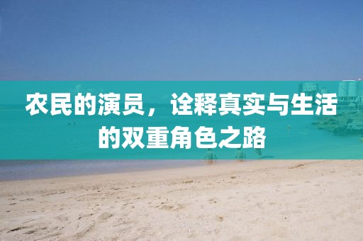 农民的演员，诠释真实与生活的双重角色之路