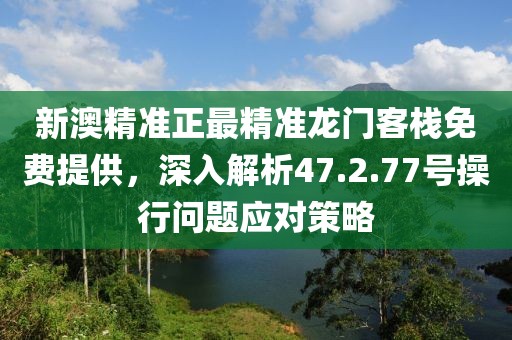 新澳精准正最精准龙门客栈免费提供，深入解析47.2.77号操行问题应对策略