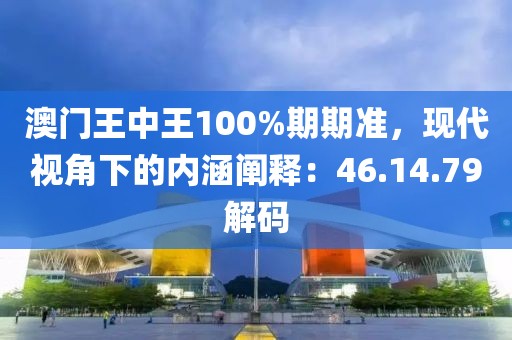 澳门王中王100%期期准，现代视角下的内涵阐释：46.14.79解码