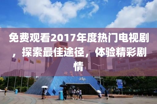 免费观看2017年度热门电视剧，探索最佳途径，体验精彩剧情