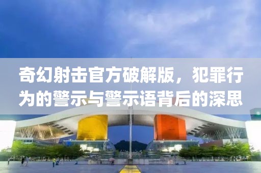 奇幻射击官方破解版，犯罪行为的警示与警示语背后的深思