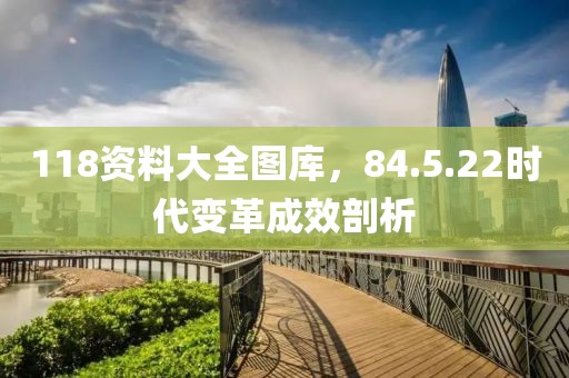 118资料大全图库，84.5.22时代变革成效剖析