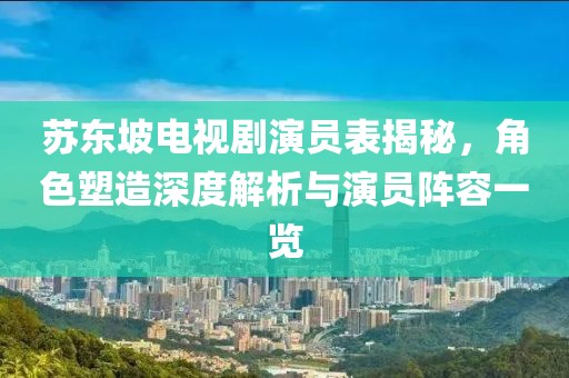 苏东坡电视剧演员表揭秘，角色塑造深度解析与演员阵容一览