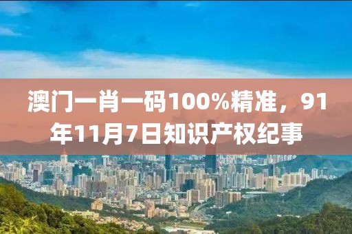 澳门一肖一码100%精准，91年11月7日知识产权纪事