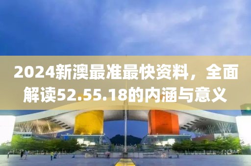 2024新澳最准最快资料，全面解读52.55.18的内涵与意义