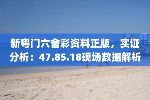 新粤门六舍彩资料正版，实证分析：47.85.18现场数据解析