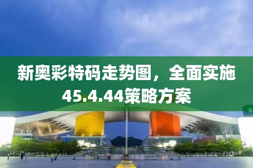 新奥彩特码走势图，全面实施45.4.44策略方案