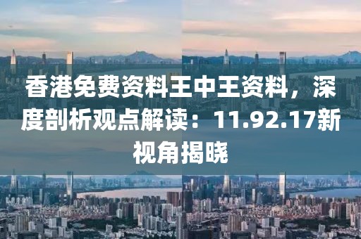 香港免费资料王中王资料，深度剖析观点解读：11.92.17新视角揭晓