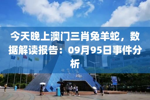今天晚上澳门三肖兔羊蛇，数据解读报告：09月95日事件分析