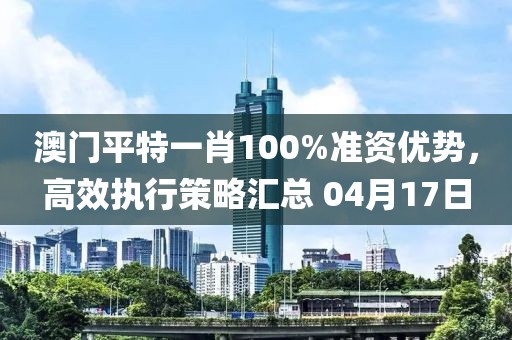 澳门平特一肖100%准资优势，高效执行策略汇总 04月17日