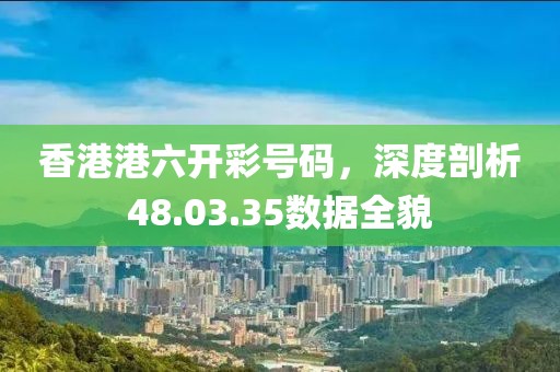 香港港六开彩号码，深度剖析48.03.35数据全貌
