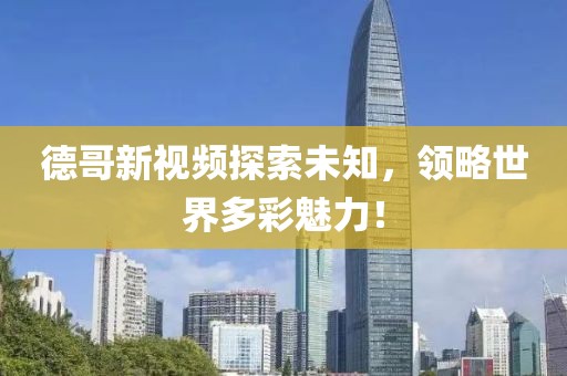 德哥新视频探索未知，领略世界多彩魅力！