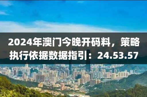 2024年澳门今晚开码料，策略执行依据数据指引：24.53.57