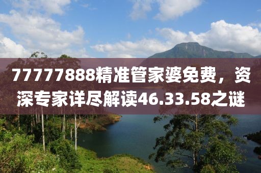 77777888精准管家婆免费，资深专家详尽解读46.33.58之谜