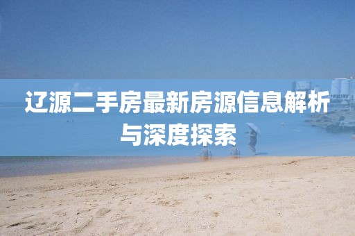 辽源二手房最新房源信息解析与深度探索