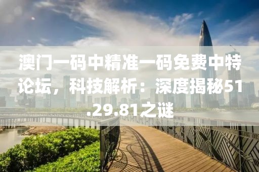 澳门一码中精准一码免费中特论坛，科技解析：深度揭秘51.29.81之谜