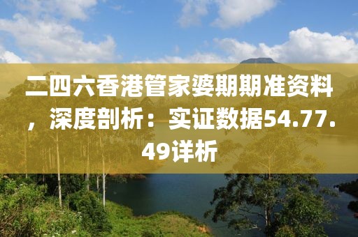二四六香港管家婆期期准资料，深度剖析：实证数据54.77.49详析
