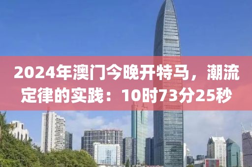 2024年澳门今晚开特马，潮流定律的实践：10时73分25秒