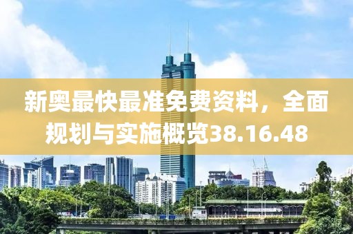新奥最快最准免费资料，全面规划与实施概览38.16.48