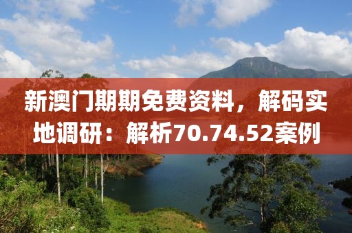 新澳门期期免费资料，解码实地调研：解析70.74.52案例