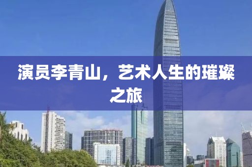 演员李青山，艺术人生的璀璨之旅