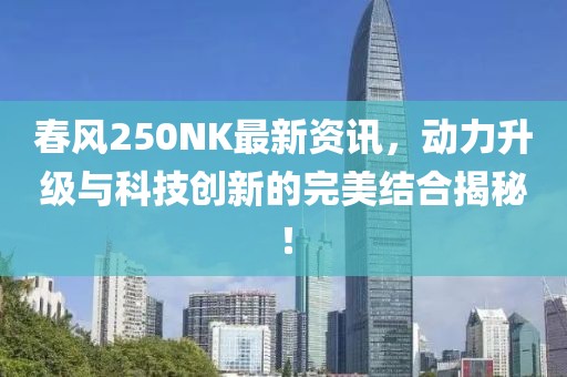 春风250NK最新资讯，动力升级与科技创新的完美结合揭秘！