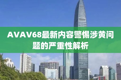 AVAV68最新内容警惕涉黄问题的严重性解析