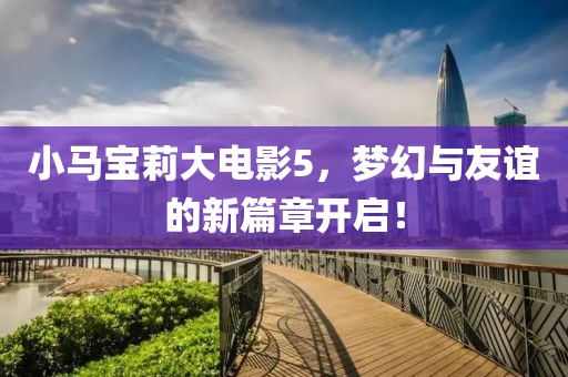 小马宝莉大电影5，梦幻与友谊的新篇章开启！