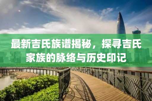 最新吉氏族谱揭秘，探寻吉氏家族的脉络与历史印记