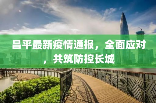 昌平最新疫情通报，全面应对，共筑防控长城